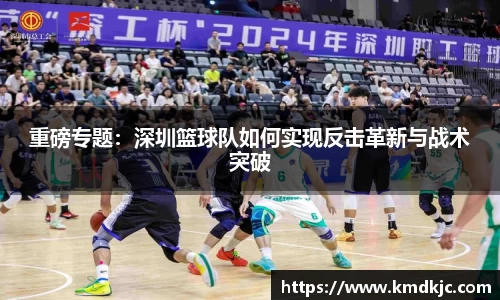 重磅专题：深圳篮球队如何实现反击革新与战术突破