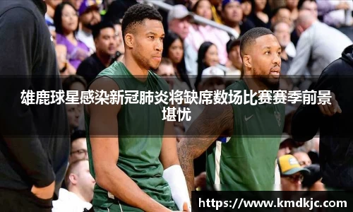 雄鹿球星感染新冠肺炎将缺席数场比赛赛季前景堪忧