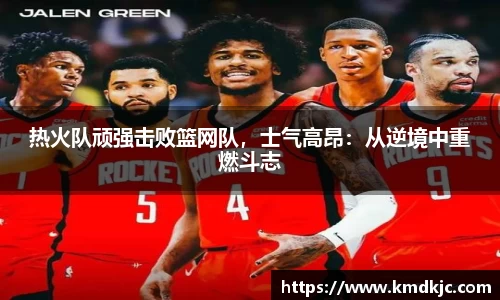 热火队顽强击败篮网队，士气高昂：从逆境中重燃斗志