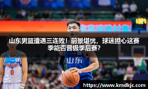 山东男篮遭遇三连败！前景堪忧，球迷担心这赛季能否晋级季后赛？