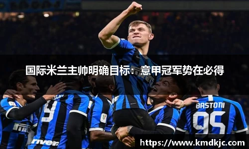 国际米兰主帅明确目标：意甲冠军势在必得