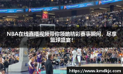 NBA在线直播视频带你领略精彩赛事瞬间，尽享篮球盛宴！