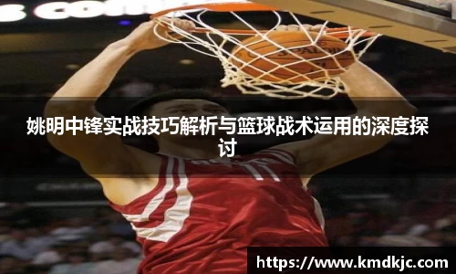 姚明中锋实战技巧解析与篮球战术运用的深度探讨