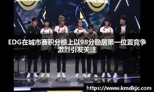 EDG在城市赛积分榜上以98分稳居第一位置竞争激烈引发关注