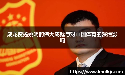 成龙赞扬姚明的伟大成就与对中国体育的深远影响