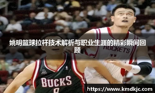 姚明篮球拉杆技术解析与职业生涯的精彩瞬间回顾
