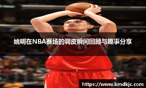 姚明在NBA赛场的调皮瞬间回顾与趣事分享