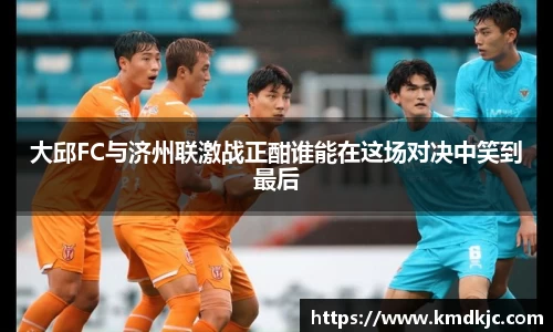大邱FC与济州联激战正酣谁能在这场对决中笑到最后