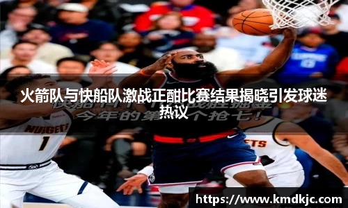 火箭队与快船队激战正酣比赛结果揭晓引发球迷热议