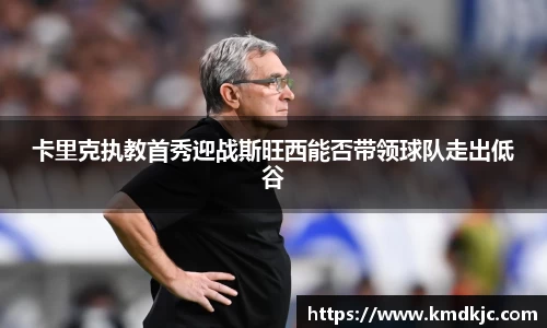 卡里克执教首秀迎战斯旺西能否带领球队走出低谷