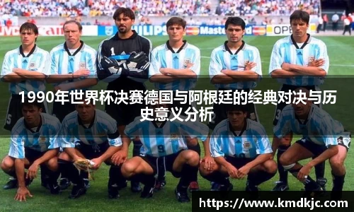 1990年世界杯决赛德国与阿根廷的经典对决与历史意义分析