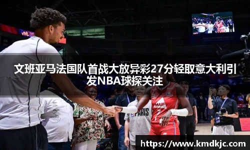 文班亚马法国队首战大放异彩27分轻取意大利引发NBA球探关注