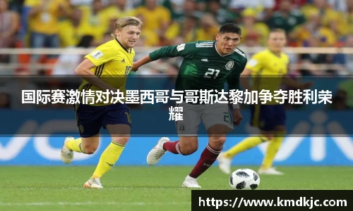 国际赛激情对决墨西哥与哥斯达黎加争夺胜利荣耀