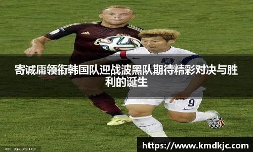 寄诚庸领衔韩国队迎战波黑队期待精彩对决与胜利的诞生