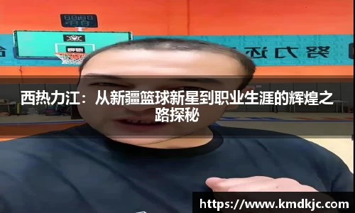 西热力江：从新疆篮球新星到职业生涯的辉煌之路探秘